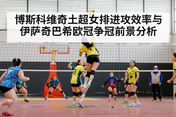 博斯科维奇土超女排进攻效率与伊萨奇巴希欧冠争冠前景分析