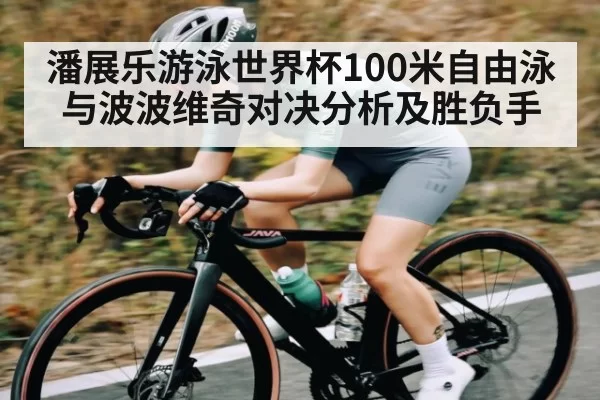 潘展乐游泳世界杯100米自由泳与波波维奇对决分析及胜负手